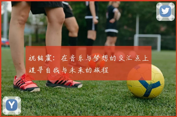 祝铭震：在音乐与梦想的交汇点上追寻自我与未来的旅程