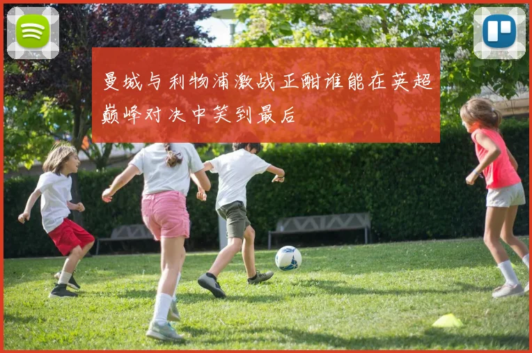 曼城与利物浦激战正酣谁能在英超巅峰对决中笑到最后