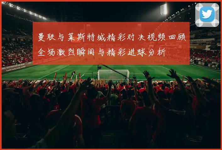 曼联与莱斯特城精彩对决视频回顾全场激烈瞬间与精彩进球分析