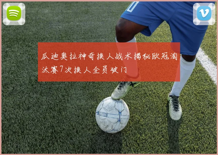 瓜迪奥拉神奇换人战术揭秘欧冠淘汰赛7次换人全员破门