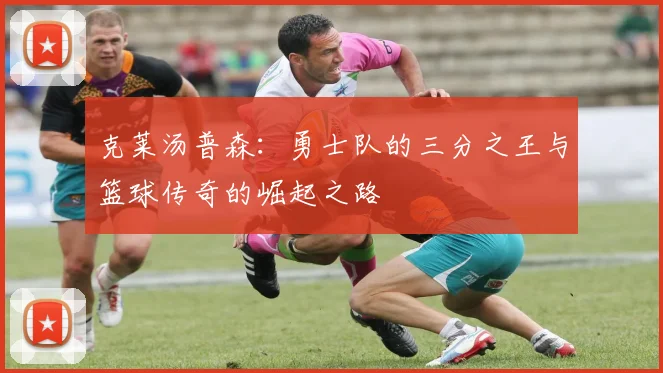 克莱汤普森：勇士队的三分之王与篮球传奇的崛起之路