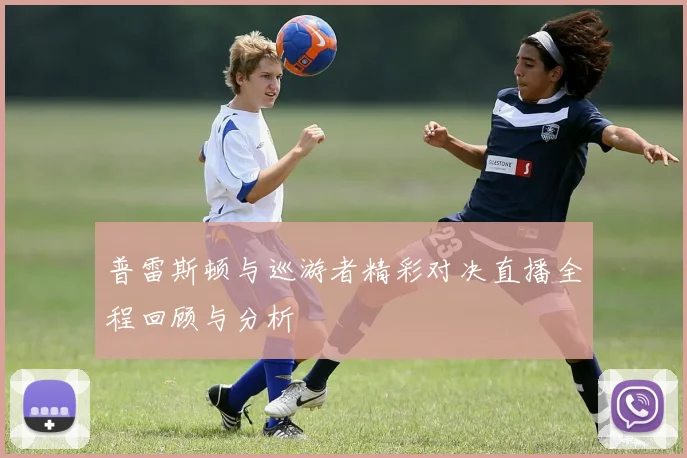 普雷斯顿与巡游者精彩对决直播全程回顾与分析