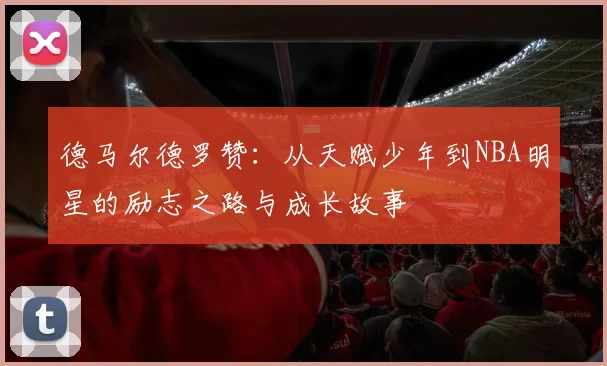 德马尔德罗赞：从天赋少年到NBA明星的励志之路与成长故事