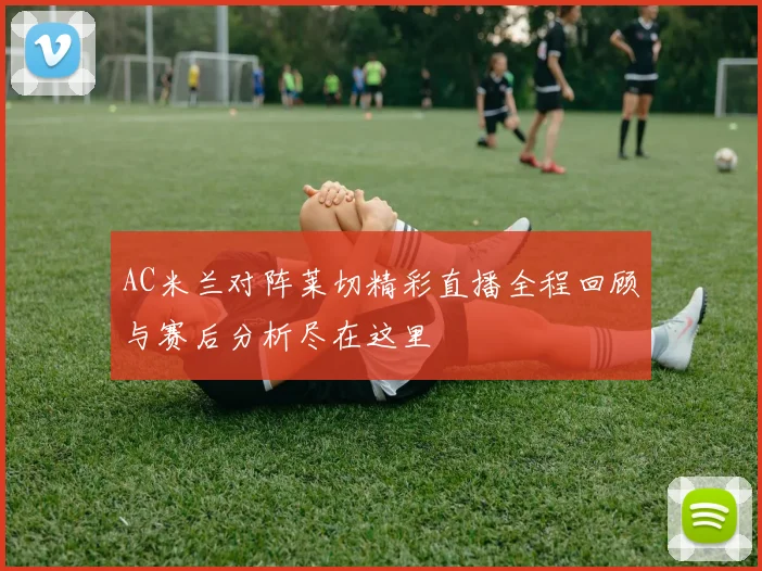 AC米兰对阵莱切精彩直播全程回顾与赛后分析尽在这里