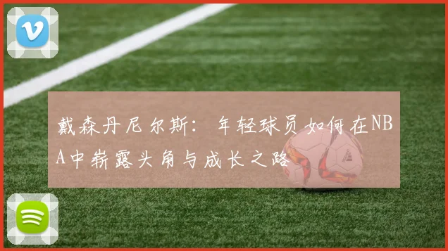 戴森丹尼尔斯：年轻球员如何在NBA中崭露头角与成长之路