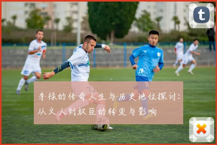 李禄的传奇人生与历史地位探讨：从文人到权臣的转变与影响