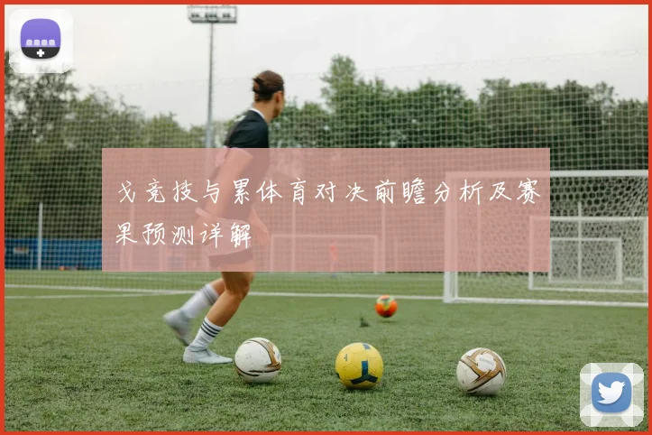 戈竞技与累体育对决前瞻分析及赛果预测详解