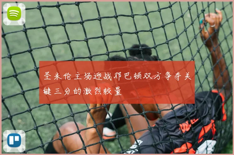 圣米伦主场迎战邓巴顿双方争夺关键三分的激烈较量