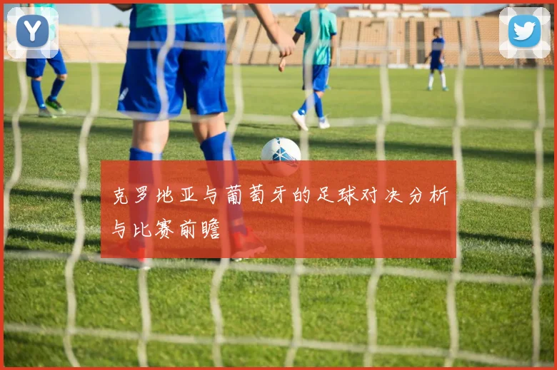 克罗地亚与葡萄牙的足球对决分析与比赛前瞻