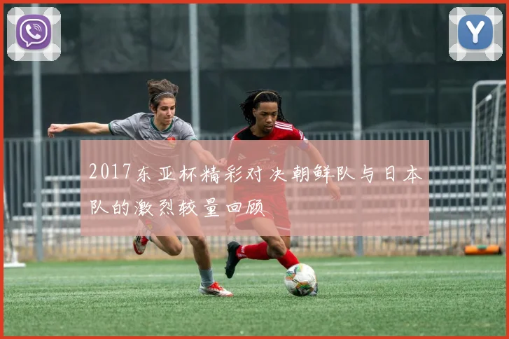 2017东亚杯精彩对决朝鲜队与日本队的激烈较量回顾
