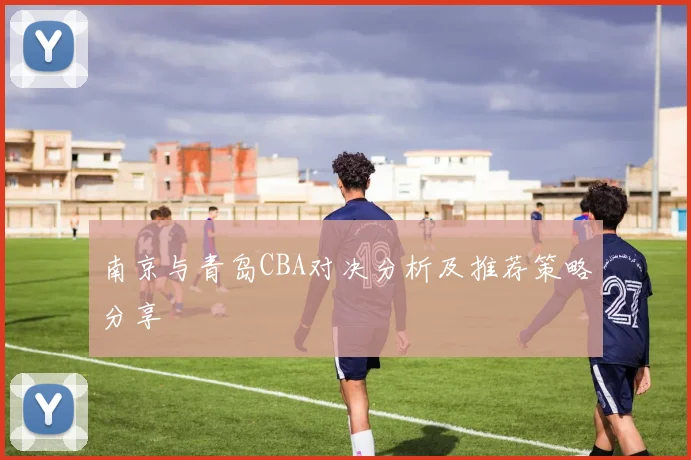 南京与青岛CBA对决分析及推荐策略分享