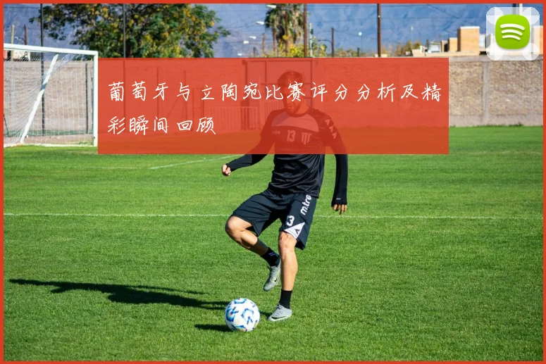 葡萄牙与立陶宛比赛评分分析及精彩瞬间回顾