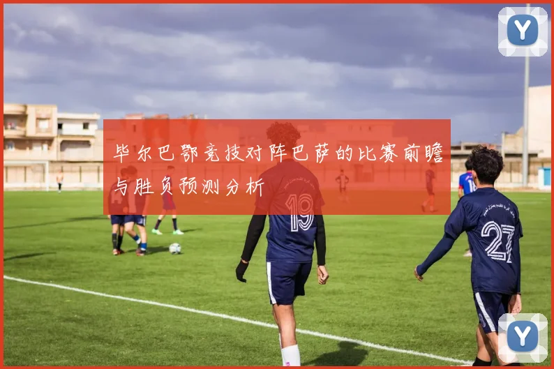毕尔巴鄂竞技对阵巴萨的比赛前瞻与胜负预测分析